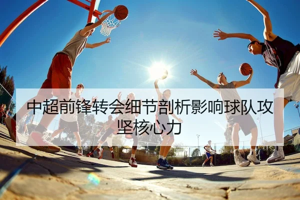 中超前锋转会细节剖析影响球队攻坚核心力